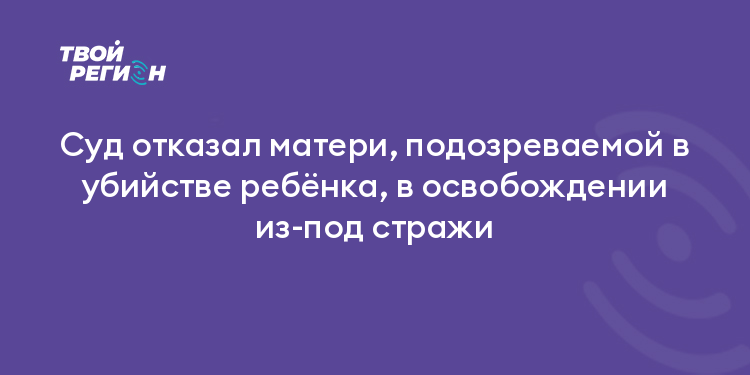 Суд отказал матери, подозреваемой в убийстве ребёнка, в освобождении из-под стражи