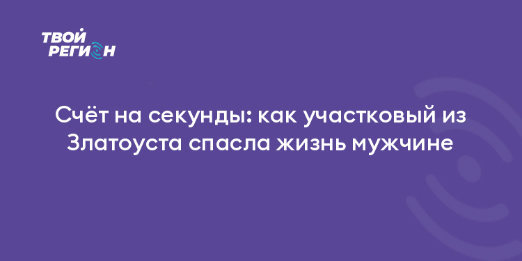 Счёт на секунды: как участковый из Златоуста спасла жизнь мужчине