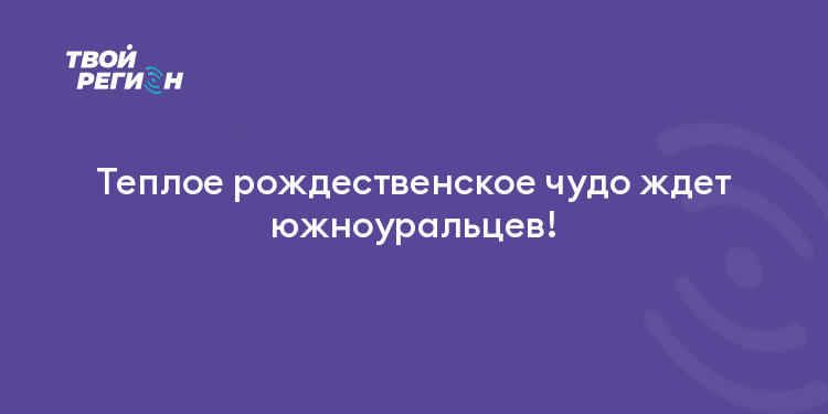 Теплое рождественское чудо ждет южноуральцев!