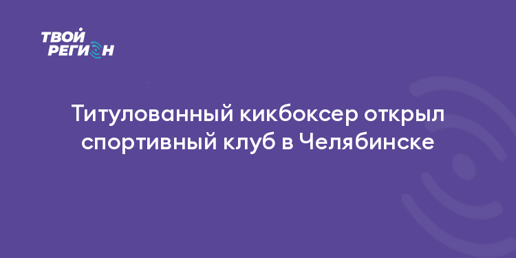 Титулованный кикбоксер открыл спортивный клуб в Челябинске
