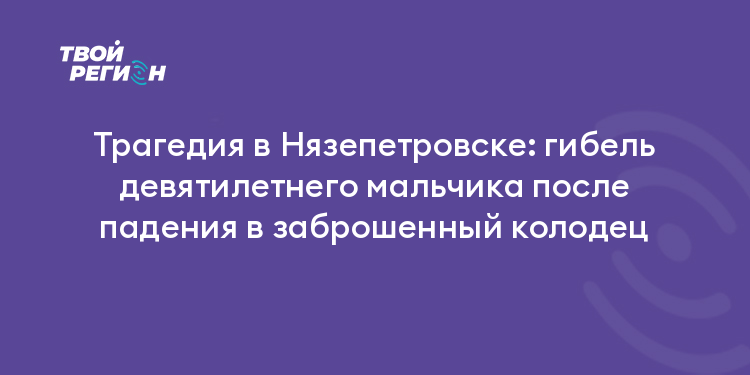 Трагедия в Нязепетровске: гибель девятилетнего мальчика после падения в заброшенный колодец