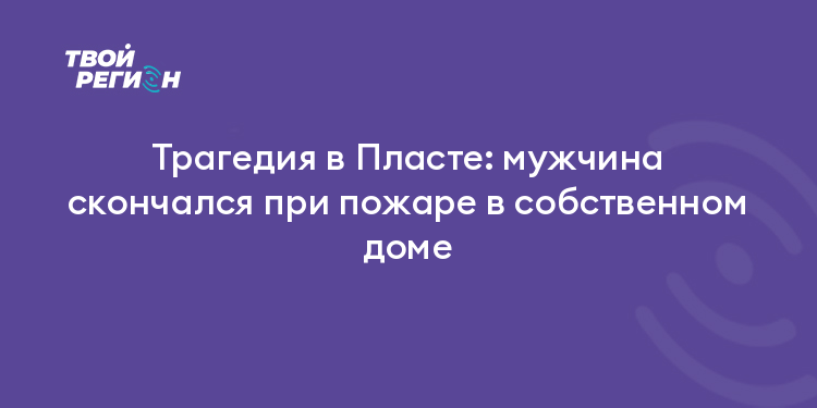 Трагедия в Пласте: мужчина скончался при пожаре в собственном доме