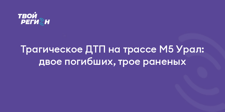 Трагическое ДТП на трассе М5 Урал: двое погибших, трое раненых