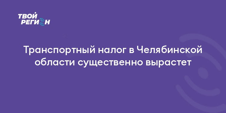 Транспортный налог в Челябинской области существенно вырастет