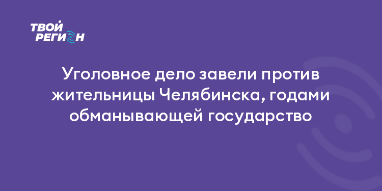 Уголовное дело завели против жительницы Челябинска, годами обманывающей государство