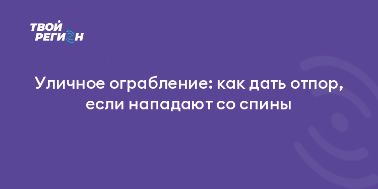 Уличное ограбление: как дать отпор, если нападают со спины