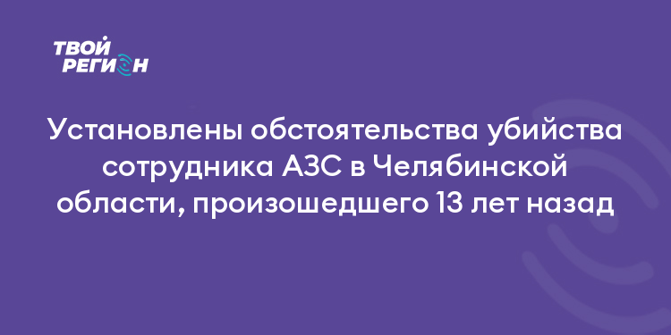 Установлены обстоятельства убийства сотрудника АЗС в Челябинской области, произошедшего 13 лет назад