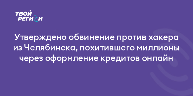 Утверждено обвинение против хакера из Челябинска, похитившего миллионы через оформление кредитов онлайн
