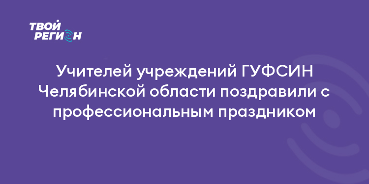 Учителей учреждений ГУФСИН Челябинской области поздравили с профессиональным праздником