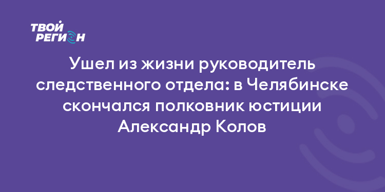 Ушел из жизни руководитель следственного отдела: в Челябинске скончался полковник юстиции Александр Колов