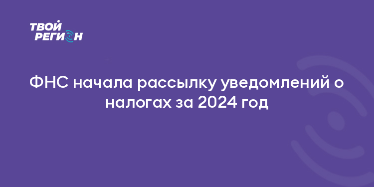 ФНС начала рассылку уведомлений о налогах за 2024 год