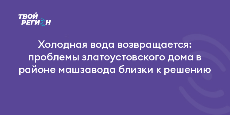 Холодная вода возвращается: проблемы златоустовского дома в районе машзавода близки к решению