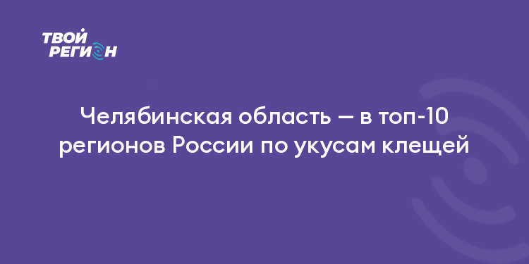 Челябинская область — в топ-10 регионов России по укусам клещей