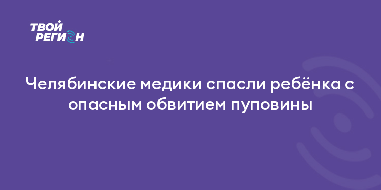 Челябинские медики спасли ребёнка с опасным обвитием пуповины