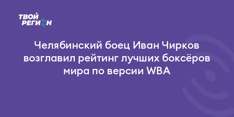 Челябинский боец Иван Чирков возглавил рейтинг лучших боксёров мира по версии WBA