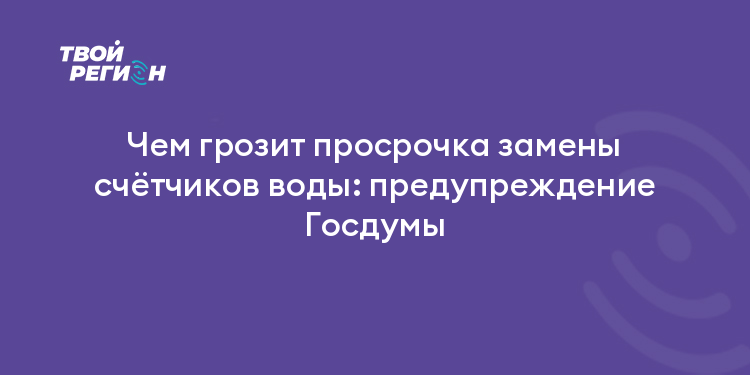 Чем грозит просрочка замены счётчиков воды: предупреждение Госдумы