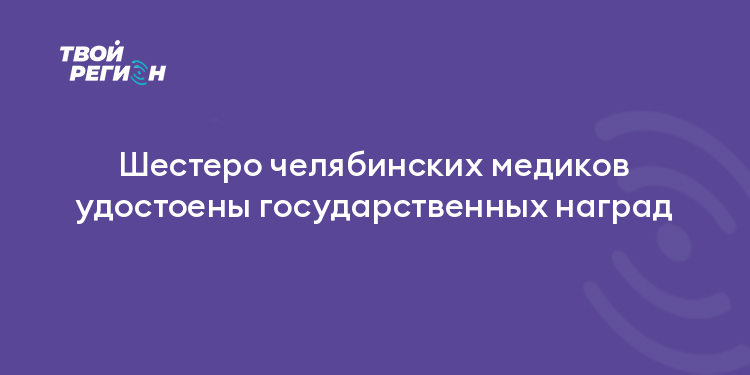 Шестеро челябинских медиков удостоены государственных наград
