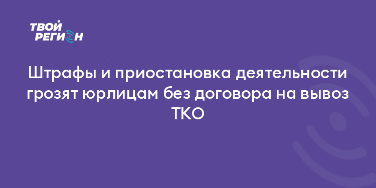 Штрафы и приостановка деятельности грозят юрлицам без договора на вывоз ТКО