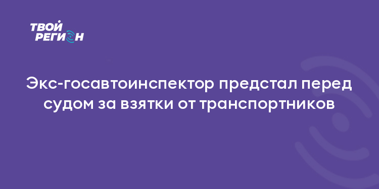 Экс-госавтоинспектор предстал перед судом за взятки от транспортников
