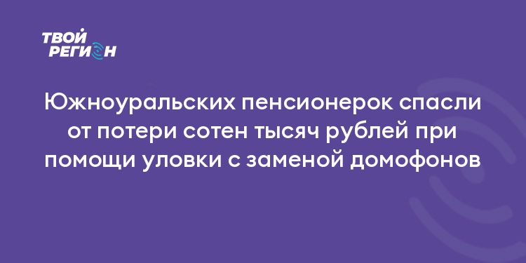 Южноуральских пенсионерок спасли от потери сотен тысяч рублей при помощи уловки с заменой домофонов
